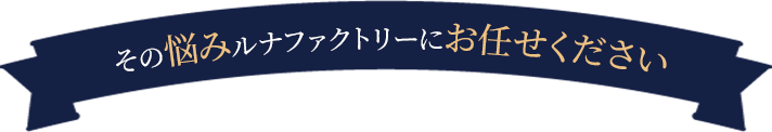 その悩みルナファクトリーにお任せください